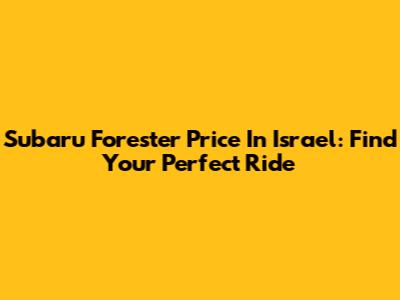 Subaru Forester Price In Israel: Find Your Perfect Ride