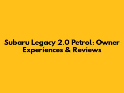 Subaru Legacy 2.0 Petrol: Owner Experiences & Reviews