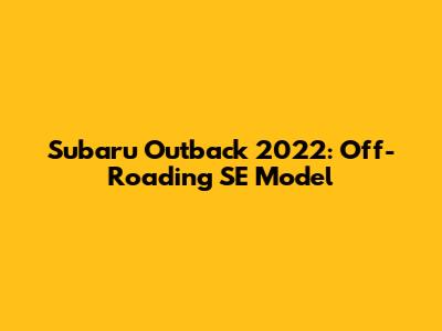 Subaru Outback 2022: Off-Roading SE Model