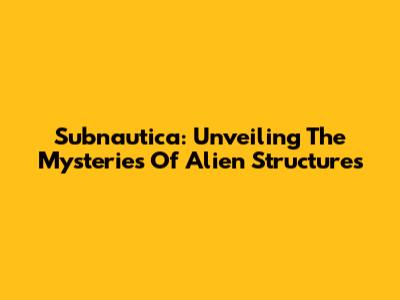 Subnautica: Unveiling The Mysteries Of Alien Structures