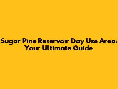 Sugar Pine Reservoir Day Use Area: Your Ultimate Guide
