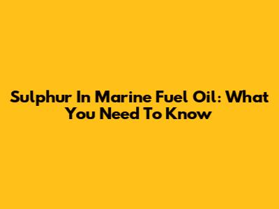 Sulphur In Marine Fuel Oil: What You Need To Know