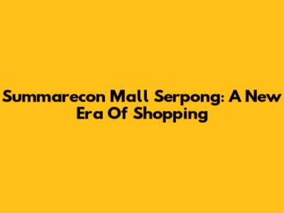 Summarecon Mall Serpong: A New Era Of Shopping
