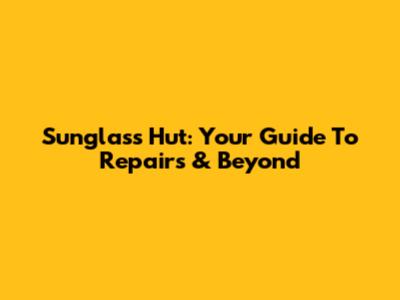 Sunglass Hut: Your Guide To Repairs & Beyond