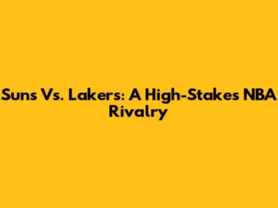 Suns Vs. Lakers: A High-Stakes NBA Rivalry