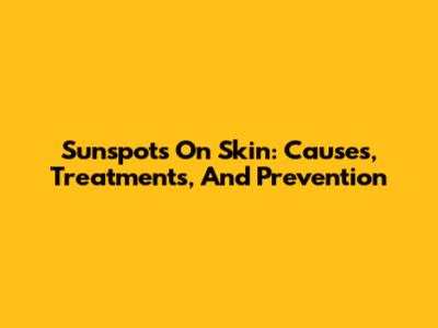 Sunspots On Skin: Causes, Treatments, And Prevention