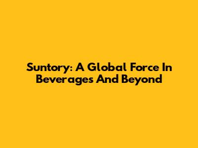 Suntory: A Global Force In Beverages And Beyond