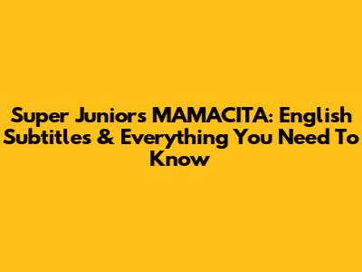 Super Junior's MAMACITA: English Subtitles & Everything You Need To Know