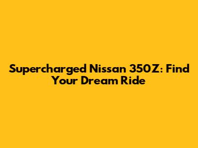 Supercharged Nissan 350Z: Find Your Dream Ride