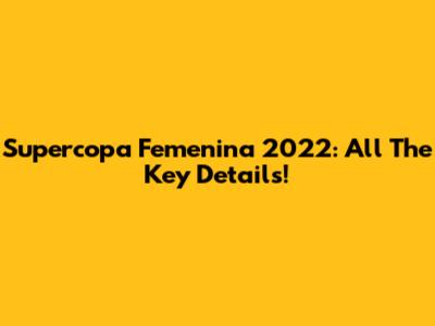 Supercopa Femenina 2022: All The Key Details!