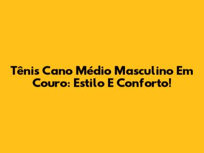 Tênis Cano Médio Masculino Em Couro: Estilo E Conforto!