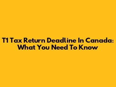 T1 Tax Return Deadline In Canada: What You Need To Know