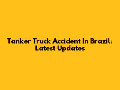Tanker Truck Accident In Brazil: Latest Updates