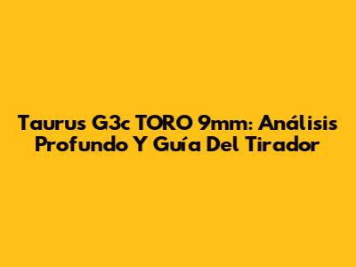Taurus G3c TORO 9mm: Análisis Profundo Y Guía Del Tirador