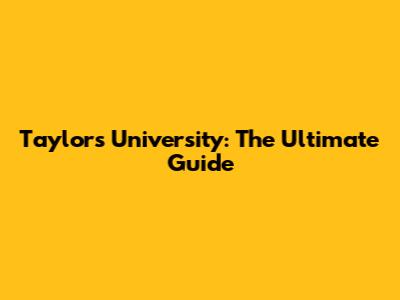 Taylor's University: The Ultimate Guide