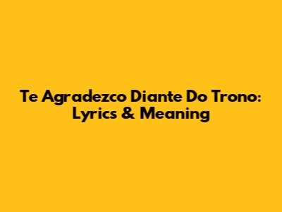 Te Agradezco Diante Do Trono: Lyrics & Meaning