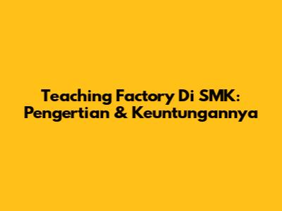Teaching Factory Di SMK: Pengertian & Keuntungannya