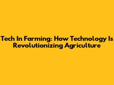 Tech In Farming: How Technology Is Revolutionizing Agriculture