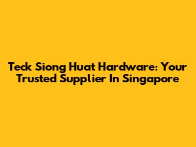 Teck Siong Huat Hardware: Your Trusted Supplier In Singapore