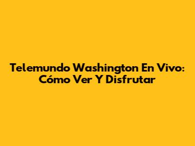 Telemundo Washington En Vivo: Cómo Ver Y Disfrutar