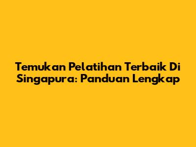 Temukan Pelatihan Terbaik Di Singapura: Panduan Lengkap