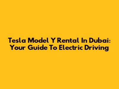Tesla Model Y Rental In Dubai: Your Guide To Electric Driving
