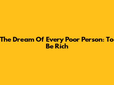 The Dream Of Every Poor Person: To Be Rich