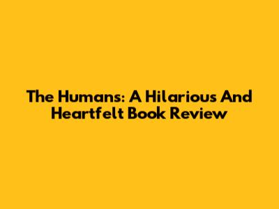 The Humans: A Hilarious And Heartfelt Book Review