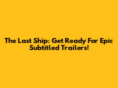 The Last Ship: Get Ready For Epic Subtitled Trailers!