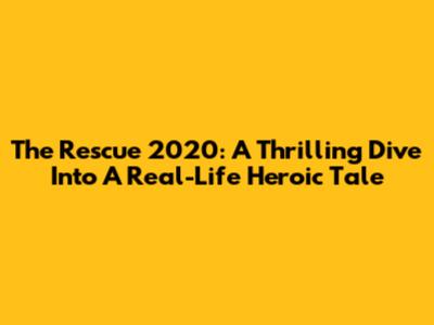 The Rescue 2020: A Thrilling Dive Into A Real-Life Heroic Tale
