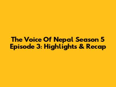The Voice Of Nepal Season 5 Episode 3: Highlights & Recap