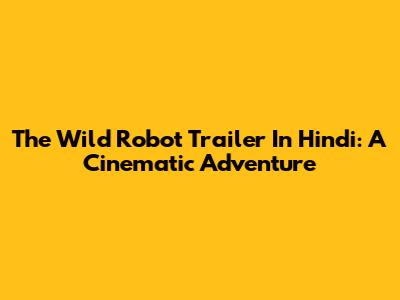 The Wild Robot Trailer In Hindi: A Cinematic Adventure