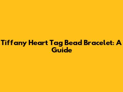 Tiffany Heart Tag Bead Bracelet: A Guide