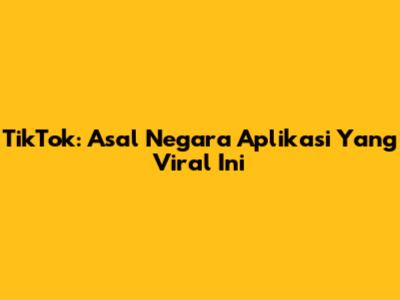 TikTok: Asal Negara Aplikasi Yang Viral Ini