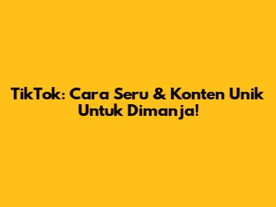 TikTok: Cara Seru & Konten Unik Untuk Dimanja!