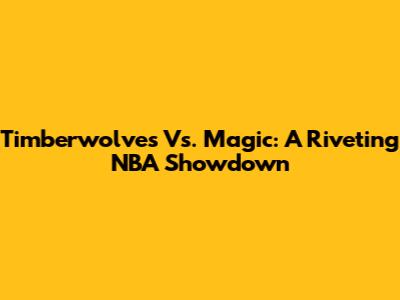 Timberwolves Vs. Magic: A Riveting NBA Showdown