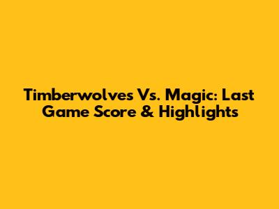 Timberwolves Vs. Magic: Last Game Score & Highlights