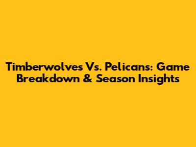 Timberwolves Vs. Pelicans: Game Breakdown & Season Insights