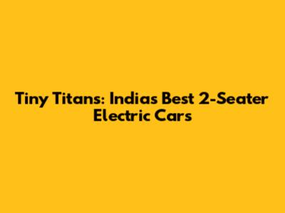 Tiny Titans: India's Best 2-Seater Electric Cars