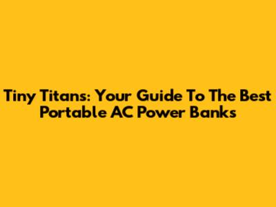 Tiny Titans: Your Guide To The Best Portable AC Power Banks