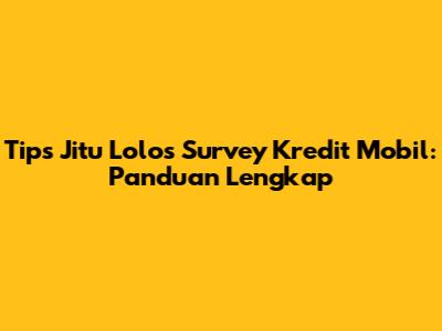 Tips Jitu Lolos Survey Kredit Mobil: Panduan Lengkap