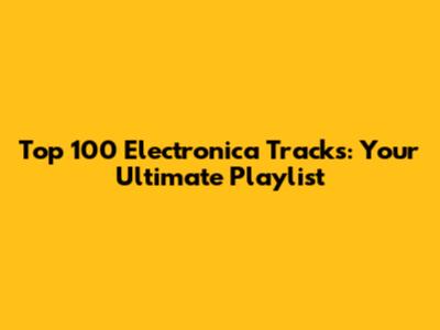 Top 100 Electronica Tracks: Your Ultimate Playlist