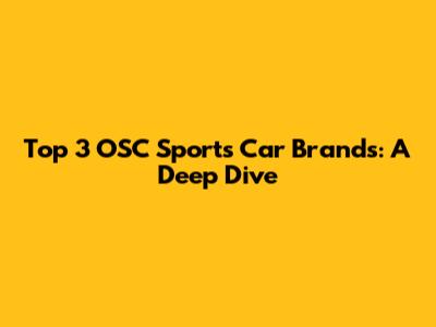 Top 3 OSC Sports Car Brands: A Deep Dive