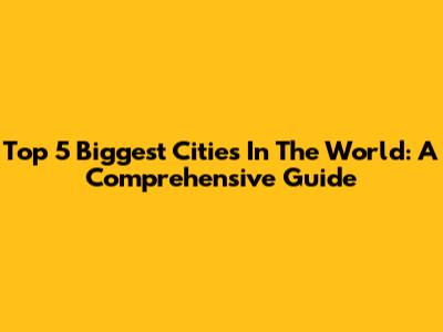 Top 5 Biggest Cities In The World: A Comprehensive Guide