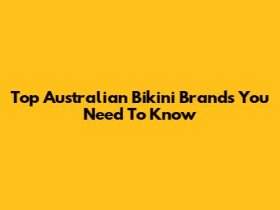 Top Australian Bikini Brands You Need To Know