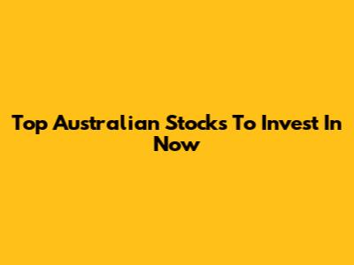 Top Australian Stocks To Invest In Now