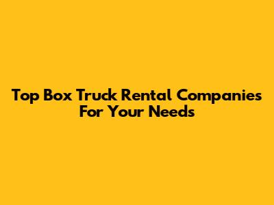 Top Box Truck Rental Companies For Your Needs