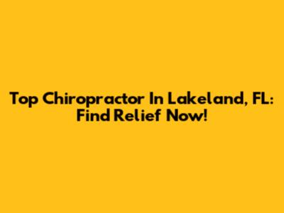 Top Chiropractor In Lakeland, FL: Find Relief Now!