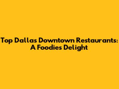 Top Dallas Downtown Restaurants: A Foodie's Delight