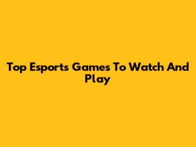 Top Esports Games To Watch And Play